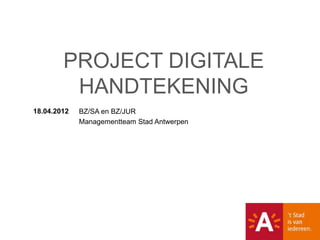 PROJECT DIGITALE
         HANDTEKENING
18.04.2012   BZ/SA en BZ/JUR
             Managementteam Stad Antwerpen
 