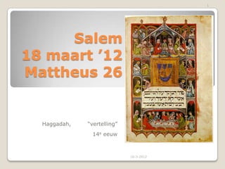 1




     Salem
18 maart ’12
Mattheus 26


  Haggadah,   “vertelling”
               14e eeuw



                             18-3-2012
 