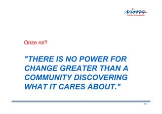 Onze rol?


"THERE IS NO POWER FOR
CHANGE GREATER THAN A
COMMUNITY DISCOVERING
WHAT IT CARES ABOUT."

                         15
 