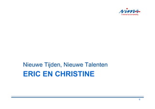 Nieuwe Tijden, Nieuwe Talenten
ERIC EN CHRISTINE


                                 6
 