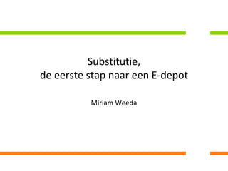 Substitutie, de eerste stap naar een E-depot Miriam Weeda 