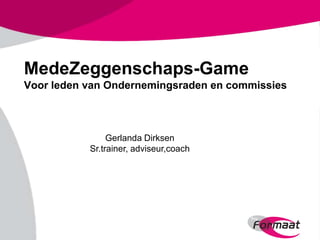 MedeZeggenschaps-Game
Voor leden van Ondernemingsraden en commissies



                Gerlanda Dirksen
           Sr.trainer, adviseur,coach
 