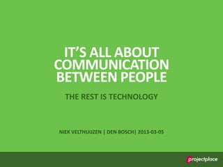 IT’S ALL ABOUT
COMMUNICATION
BETWEEN PEOPLE
  THE REST IS TECHNOLOGY


NIEK VELTHUIJZEN | DEN BOSCH| 2013-03-05
 