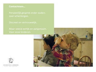 Contactteam…

Persoonlijk gesprek onder ouders
over schenkingen.

Discreet en vertrouwelijk.

Maar vooral eerlijk en aangenaam.
Voor onze kinderen.
 
