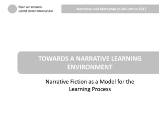 Narrative Fiction as a Model for the
Learning Process
TOWARDS A NARRATIVE LEARNING
ENVIRONMENT
floor van renssen
sjoerd-jeroen moenandar
Narrative and Metaphor in Education 2017
 