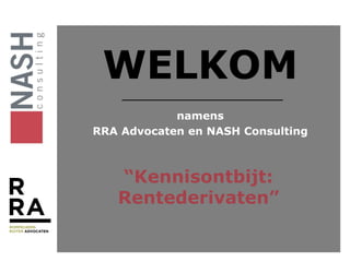 WELKOM
namens
RRA Advocaten en NASH Consulting
“Kennisontbijt:
Rentederivaten”
 