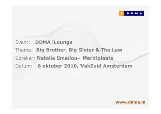 Event:   DDMA iLounge
Thema: Big Brother, Big Sister & The Law
Spreker: Natalie Smailou– Marktplaats
Datum:   6 oktober 2010, VakZuid Amsterdam




                                        www.ddma.nl
 