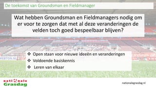 nationalegrasdag.nl
De toekomst van Groundsman en Fieldmanager
Wat hebben Groundsman en Fieldmanagers nodig om
er voor te ...