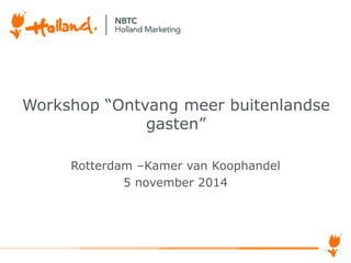 Workshop “Ontvang meer buitenlandse 
gasten” 
Rotterdam –Kamer van Koophandel 
5 november 2014 
 