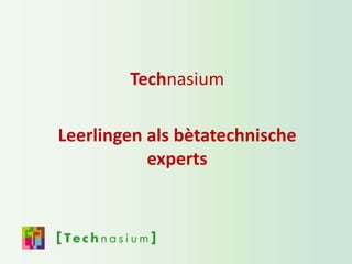 Technasium
Leerlingen als bètatechnische
experts
 
