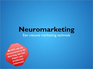 Neuromarketing
Een nieuwe marketing techniek
Bij 85% van de
consumeten is de
doorslag van het
kopen van
producten
onbewust!
 