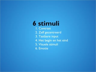 1. Contrast
2. Zelf gecentreerd
3. Tastbare input
4. Het begin en het eind
5. Visuele stimuli
6. Emotie
6 stimuli
 