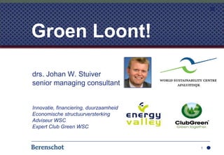 drs. Johan W. Stuiver senior managing consultant Innovatie, financiering, duurzaamheid Economische structuurversterking  Adviseur WSC Expert Club Green WSC 1 Groen Loont! 