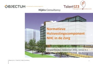 Hijdra Consultancy




                                                       Normatieve
                                                       Huisvestingscomponent
                                                       NHC in de Zorg

                                                       Zorgaanbieder; november 2011, versie 0.1



Objectum b.v. | Talent123 | Hijdra Consultancy                                                    1
 