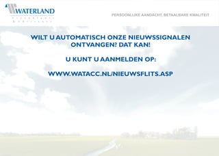 PERSOONLIJKE AANDACHT, BETAALBARE KWALITEIT




WILT U AUTOMATISCH ONZE NIEUWSSIGNALEN
          ONTVANGEN? DAT KAN!

        U KUNT U AANMELDEN OP:

    WWW.WATACC.NL/NIEUWSFLITS.ASP
 