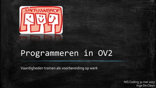 Programmeren in OV2
Vaardigheden trainen als voorbereiding op werk
NIS Coding 31 mei 2017
Inge De Cleyn
 