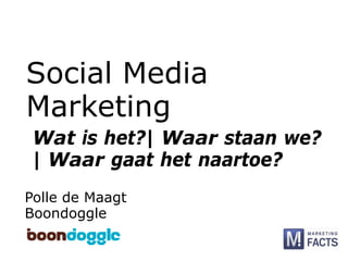 Social Media
Marketing
 Wat is het?| Waar staan we?
 | Waar gaat het naartoe?
Polle de Maagt
Boondoggle
 