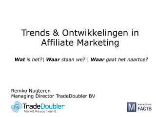 Trends & Ontwikkelingen in Affiliate Marketing Wat is het?| Waar staan we? | Waar gaat het naartoe? Remko Nugteren Managing Director TradeDoubler BV 