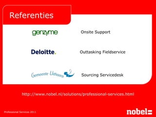 Referenties
                                           Onsite Support




                                          Outtasking Fieldservice




                                           Sourcing Servicedesk



              http://www.nobel.nl/solutions/professional-services.html



Professional Services 2011
 