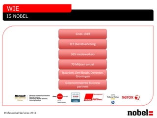 WIE
  IS NOBEL


                                      Sinds 1989


                                  ICT Dienstverlening


                                   365 medewerkers


                                   70 Miljoen omzet

                             Naarden, Den Bosch, Deventer,
                                      Groningen

                               Gerenommeerde Business
                                      partners




Professional Services 2011
 