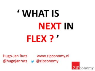 Hugo-Jan Ruts www.zipconomy.nl
@hugojanruts @zipconomy
‘ WHAT IS
NEXT IN
FLEX ? ’
 