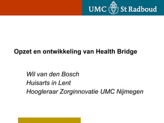 Opzet en ontwikkeling van Health Bridge Wil van den Bosch Huisarts in Lent Hoogleraar Zorginnovatie UMC Nijmegen  