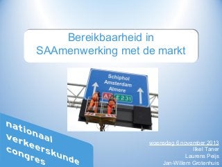 Bereikbaarheid in
SAAmenwerking met de markt

woensdag 6 november 2013
Ilkel Taner
Laurens Peijs
Jan-Willem Grotenhuis

 