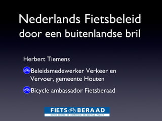 Nederlands Fietsbeleid
door een buitenlandse bril
Herbert Tiemens
Beleidsmedewerker Verkeer en
Vervoer, gemeente Houten
Bicycle ambassador Fietsberaad
 