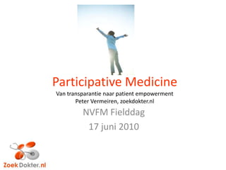 Participative MedicineVan transparantienaar patient empowermentPeter Vermeiren, zoekdokter.nl NVFM Fielddag 17 juni 2010 