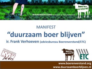 MANIFEST
“duurzaam boer blijven”
ir. Frank Verhoeven (adviesbureau Boerenverstand/ETC)




                                 www.boerenverstand.org
                               www.duurzaamboerblijven.nl
 