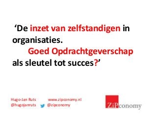 Hugo-Jan Ruts www.zipconomy.nl
@hugojanruts @zipconomy
‘De inzet van zelfstandigen in
organisaties.
Goed Opdrachtgeverschap
als sleutel tot succes?’
 