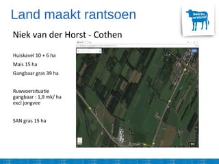 Land maakt rantsoen
Huiskavel 10 + 6 ha
Mais 15 ha
Gangbaar gras 39 ha
Ruwvoersituatie
gangbaar : 1,9 mk/ ha
excl jongvee
SAN gras 15 ha
Niek van der Horst - Cothen
 