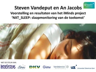 Steven Vandeput en An Jacobs Voorstelling en resultaten van het iMinds project ‘NXT_SLEEP: slaapmonitoring van de toekomst’ 
MET DE STEUN VAN:  