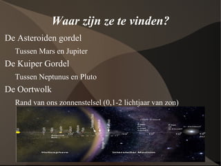 Waar zijn ze te vinden? De Asteroiden gordel Tussen Mars en Jupiter De Kuiper Gordel Tussen Neptunus en Pluto De Oortwolk Rand van ons zonnenstelsel (0,1-2 lichtjaar van zon) 