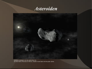 Asteroiden Artistieke weergave van een asteroïden trio.  De twee kleine, Romulus en Remus, draaien in een baan rond de grote, Sylvia 