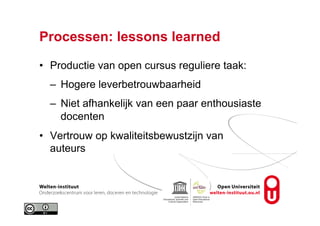 Processen: lessons learned
•  Productie van open cursus reguliere taak:
–  Hogere leverbetrouwbaarheid
–  Niet afhankelijk van een paar enthousiaste
docenten
•  Vertrouw op kwaliteitsbewustzijn van
auteurs
 