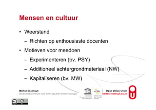 Mensen en cultuur
•  Weerstand
–  Richten op enthousiaste docenten
•  Motieven voor meedoen
–  Experimenteren (bv. PSY)
–  Additioneel achtergrondmateriaal (NW)
–  Kapitaliseren (bv. MW)
 