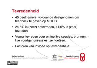 Tevredenheid
•  45 deelnemers: voldoende deelgenomen om
feedback te geven op MOOC
•  24,5% is (zeer) ontevreden, 44,5% is (zeer)
tevreden
•  Vooral tevreden over online live sessies, bronnen,
live voortgangssessies, zelftoetsen.
•  Factoren van invloed op tevredenheid
 