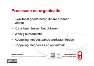 Processen en organisatie
•  Kwalitatief goede herbruikbare bronnen
vinden
•  Korte lijnen tussen betrokkenen
•  Weinig bureaucratie
•  Koppeling met bestaande werkzaamheden
•  Koppeling met proces en onderzoek
 