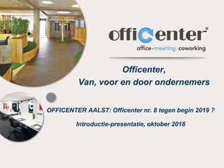 Officenter,
Van, voor en door ondernemers
OFFICENTER AALST: Officenter nr. 8 tegen begin 2019 ?
Introductie-presentatie, oktober 2018
 