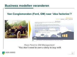 17
Business modellen veranderen
Ross Perot to GM Management:
“You don’t need to own a dairy to buy milk
Van Conglomoraten (Ford, GM) naar ‘idea factories’?
 
