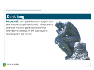 31
FutureShift: de 7 grote krachten zorgen voor
een nieuwe competitieve arena. Nederlandse
bedrijven moeten goed nadenken over
innovatieve strategieën om succesvol te
kunnen zijn in die wereld
Denk lang
 