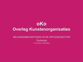 oKo
Overleg Kunstenorganisaties
BELANGENBEHARTIGING IN DE ERFGOEDSECTOR
               Studiedag
              4 mei 2012, Mechelen
 