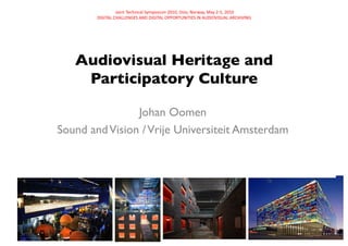  Joint	
  Technical	
  Symposium	
  2010,	
  Oslo,	
  Norway,	
  May	
  2-­‐5,	
  2010	
  
        DIGITAL	
  CHALLENGES	
  AND	
  DIGITAL	
  OPPORTUNITIES	
  IN	
  AUDIOVISUAL	
  ARCHIVING	
  




   Audiovisual Heritage and
    Participatory Culture	


                Johan Oomen	

Sound and Vision / Vrije Universiteit Amsterdam	

 