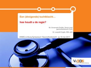 Mr. Annemarie Smilde, Senior jurist
gezondheidsrecht VvAA
Dr. Leopold Engels, MDL-arts
KNMG Limburg Symposium 'Gezondheidsrecht' op 18 mei 2017
Een (dreigende) tuchtklacht…
hoe houdt u de regie?
 