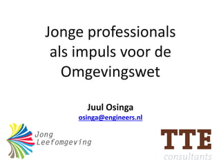 Jonge professionals
als impuls voor de
Omgevingswet
Juul Osinga
osinga@engineers.nl
 