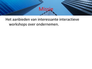 Missie Het aanbieden van interessante interactieve workshops over ondernemen. 