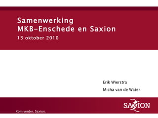 Samenwerking  MKB-Enschede en Saxion 13 oktober 2010 Erik Wierstra Micha van de Water 