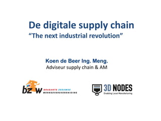 Koen de Beer Ing. Meng.
Adviseur supply chain & AM
De digitale supply chain
“The next industrial revolution”
 