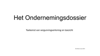 Het Ondernemingsdossier
Toekomst van vergunningverlening en toezicht
Den Bosch, 6 juni 2013
 